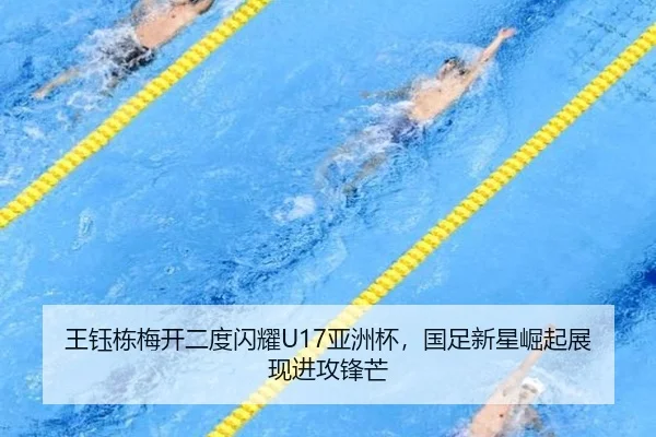 王钰栋梅开二度闪耀U17亚洲杯，国足新星崛起展现进攻锋芒