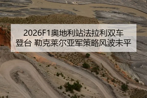 2026F1奥地利站法拉利双车登台 勒克莱尔亚军策略风波未平