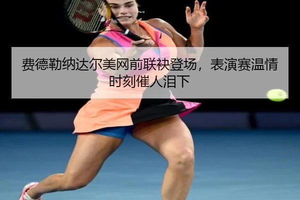费德勒纳达尔美网前联袂登场，表演赛温情时刻催人泪下