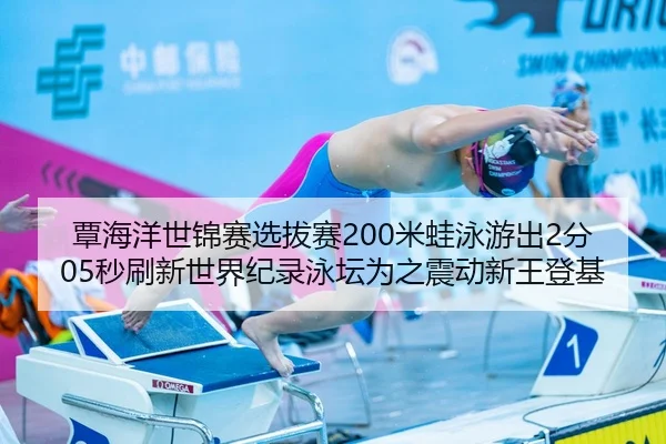覃海洋世锦赛选拔赛200米蛙泳游出2分05秒刷新世界纪录泳坛为之震动新王登基